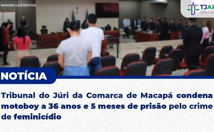  Tribunal do Júri de Macapá condena motoboy a mais de 36 anos e 5 meses de prisão pelo crime de feminicídio